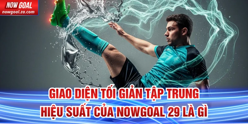 Giao diện tối giản tập trung hiệu suất của Nowgoal 29 là gì