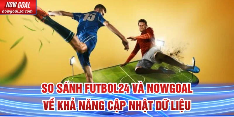 So Sánh Futbol24 Và Nowgoal về khả năng cập nhật dữ liệu